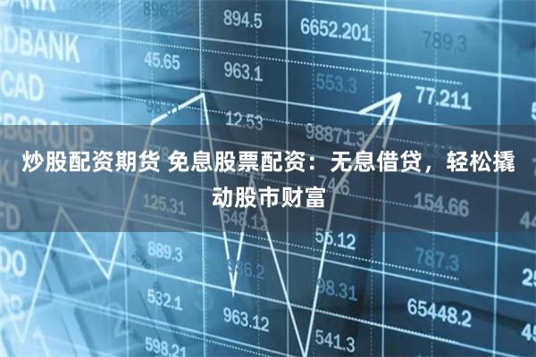炒股配资期货 免息股票配资：无息借贷，轻松撬动股市财富