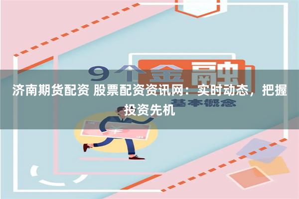 济南期货配资 股票配资资讯网：实时动态，把握投资先机
