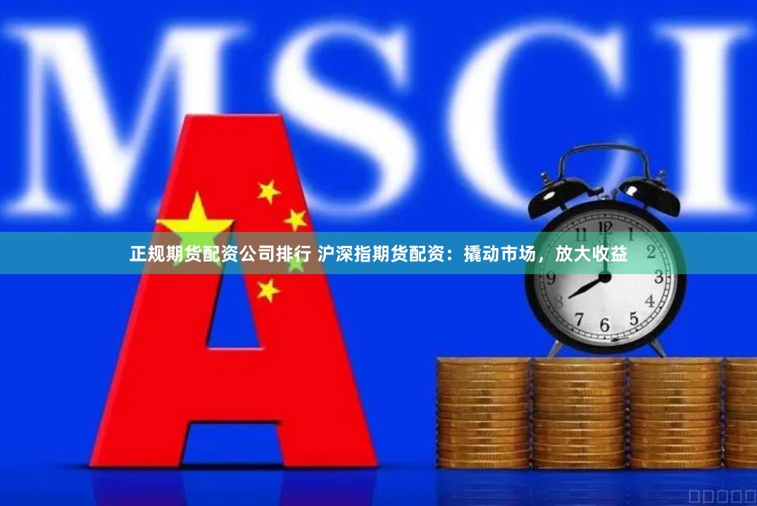正规期货配资公司排行 沪深指期货配资：撬动市场，放大收益