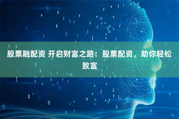 股票融配资 开启财富之路：股票配资，助你轻松致富