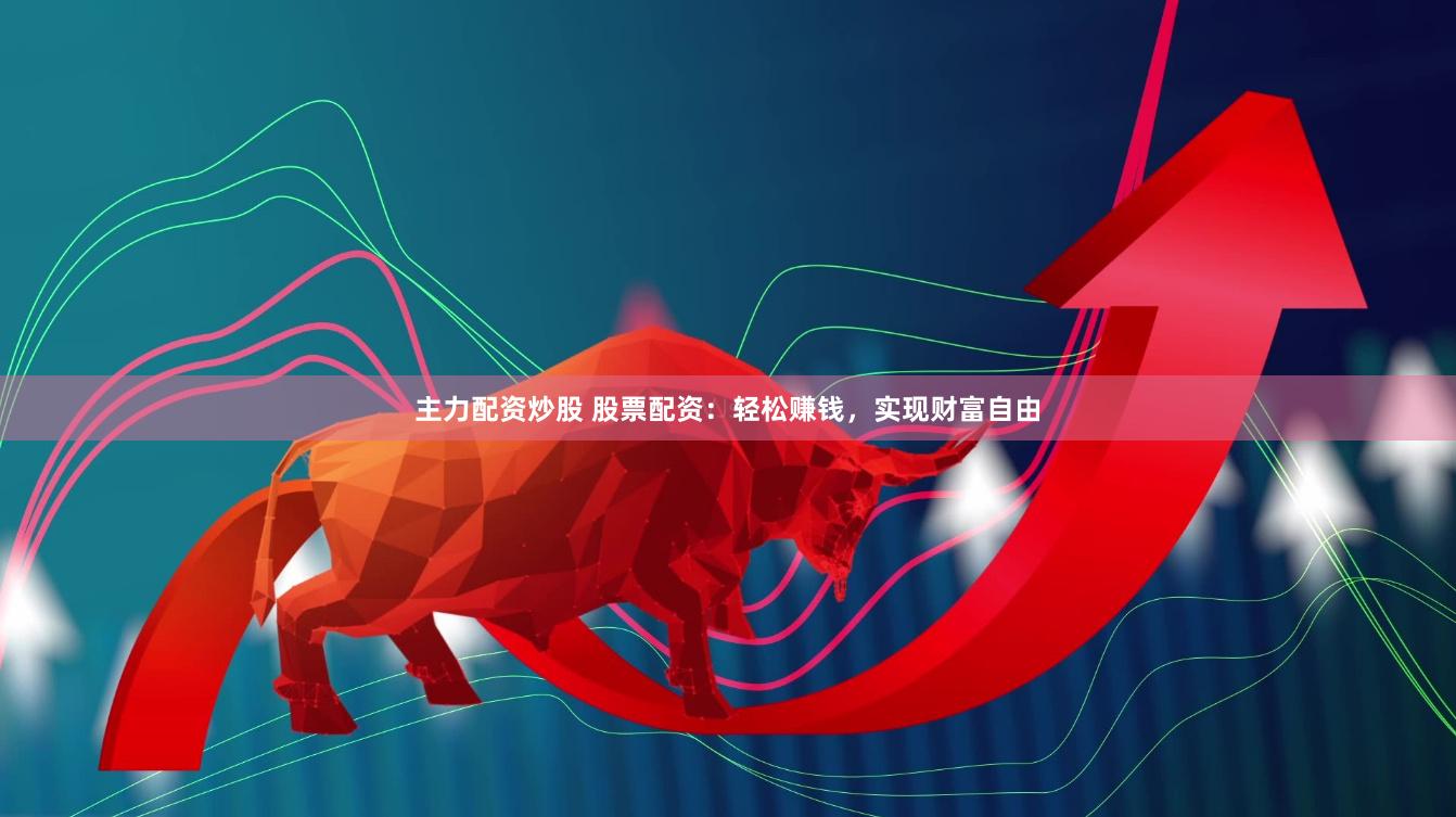 主力配资炒股 股票配资：轻松赚钱，实现财富自由