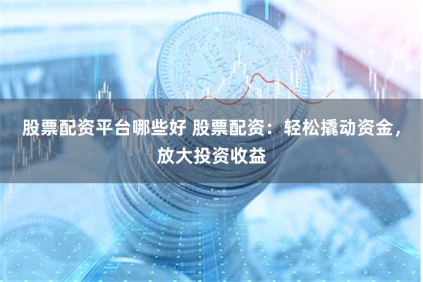 股票配资平台哪些好 股票配资：轻松撬动资金，放大投资收益