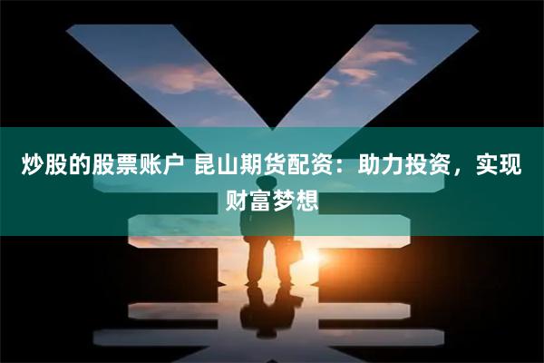 炒股的股票账户 昆山期货配资：助力投资，实现财富梦想