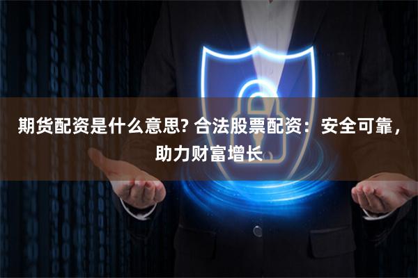 期货配资是什么意思? 合法股票配资：安全可靠，助力财富增长