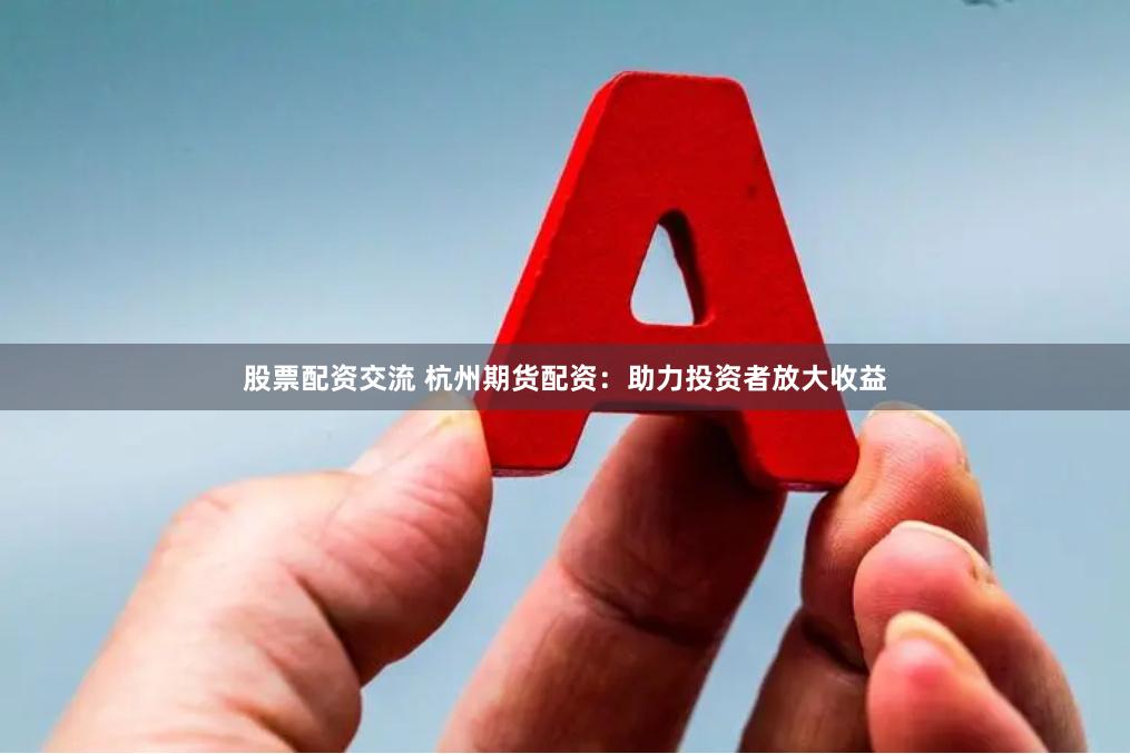 股票配资交流 杭州期货配资：助力投资者放大收益