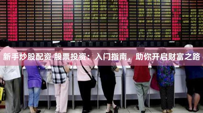 新手炒股配资 股票投资：入门指南，助你开启财富之路