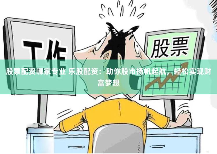 股票配资哪家专业 乐股配资：助你股市扬帆起航，轻松实现财富梦想