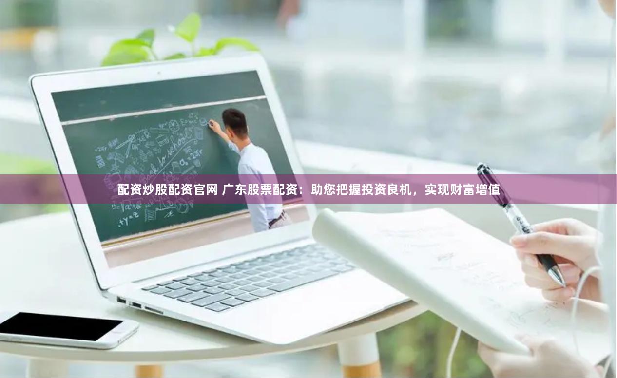配资炒股配资官网 广东股票配资：助您把握投资良机，实现财富增值