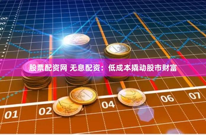 股票配资网 无息配资：低成本撬动股市财富