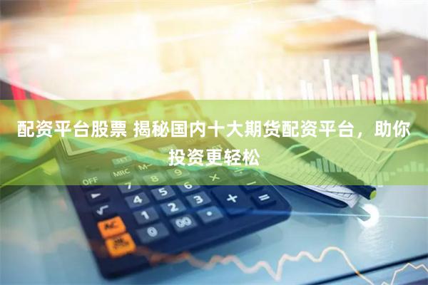 配资平台股票 揭秘国内十大期货配资平台，助你投资更轻松