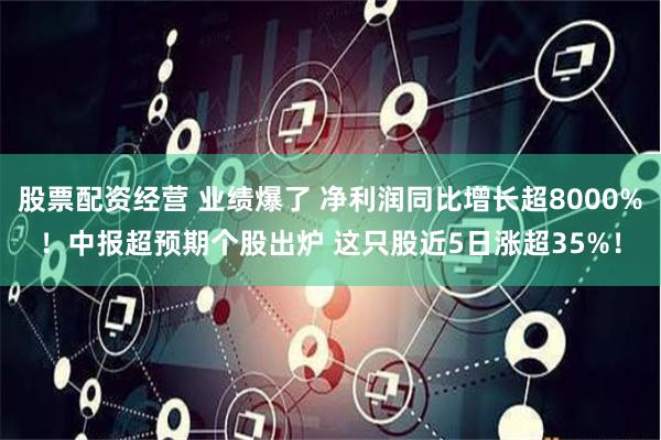 股票配资经营 业绩爆了 净利润同比增长超8000%！中报超预期个股出炉 这只股近5日涨超35%！