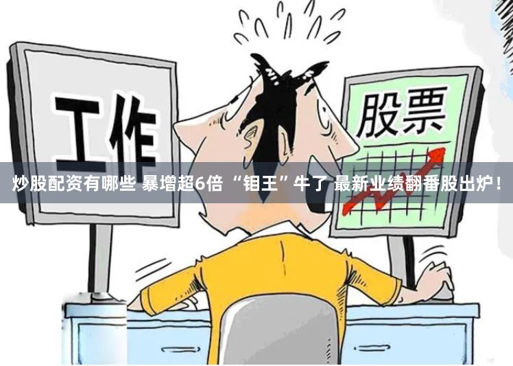 炒股配资有哪些 暴增超6倍 “钼王”牛了 最新业绩翻番股出炉！