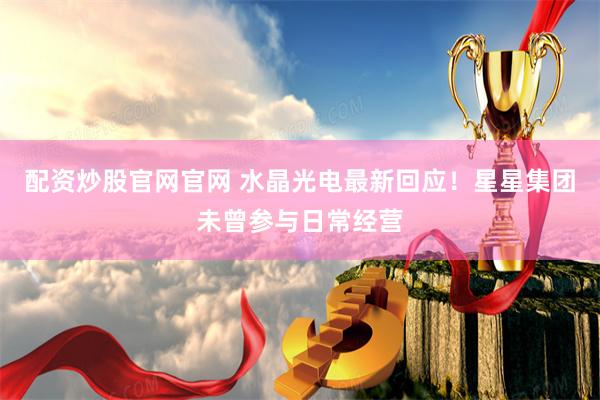配资炒股官网官网 水晶光电最新回应！星星集团未曾参与日常经营
