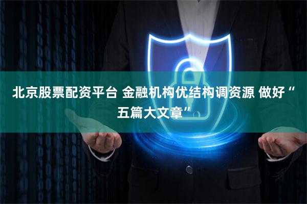 北京股票配资平台 金融机构优结构调资源 做好“五篇大文章”