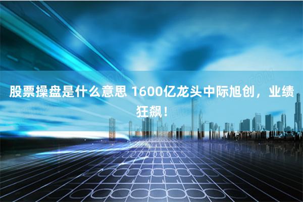 股票操盘是什么意思 1600亿龙头中际旭创，业绩狂飙！