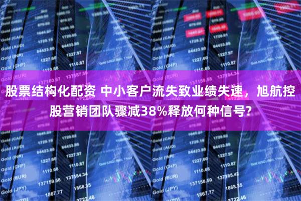 股票结构化配资 中小客户流失致业绩失速，旭航控股营销团队骤减38%释放何种信号?