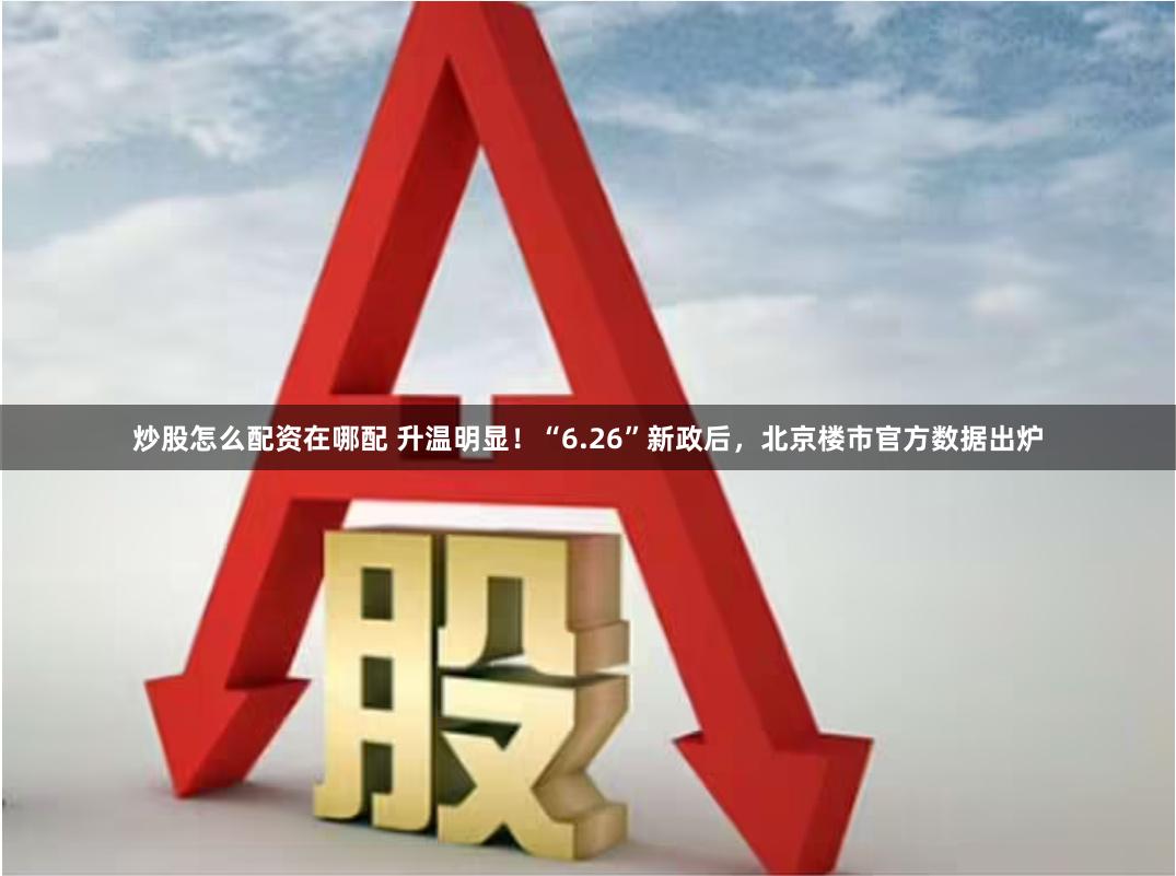 炒股怎么配资在哪配 升温明显！“6.26”新政后，北京楼市官方数据出炉