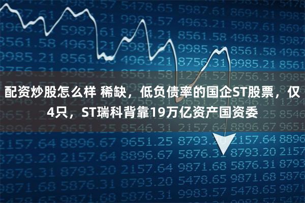 配资炒股怎么样 稀缺，低负债率的国企ST股票，仅4只，ST瑞科背靠19万亿资产国资委