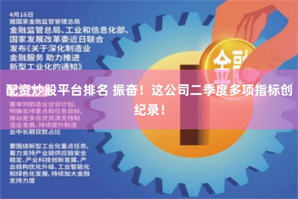 配资炒股平台排名 振奋！这公司二季度多项指标创纪录！