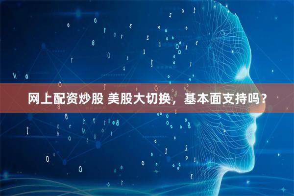 网上配资炒股 美股大切换，基本面支持吗？