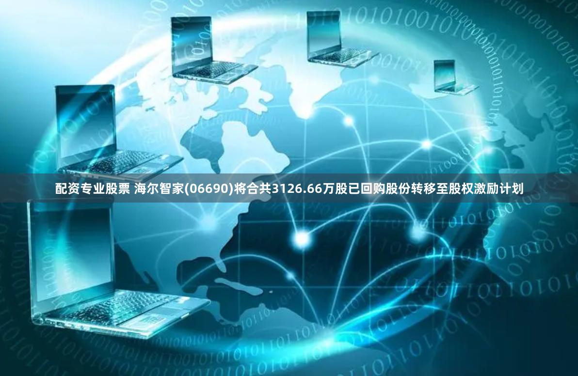 配资专业股票 海尔智家(06690)将合共3126.66万股已回购股份转移至股权激励计划