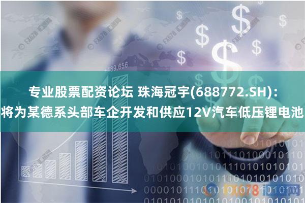 专业股票配资论坛 珠海冠宇(688772.SH)：将为某德系头部车企开发和供应12V汽车低压锂电池