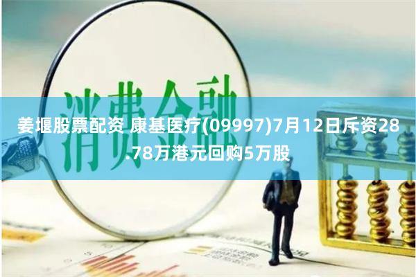 姜堰股票配资 康基医疗(09997)7月12日斥资28.78万港元回购5万股