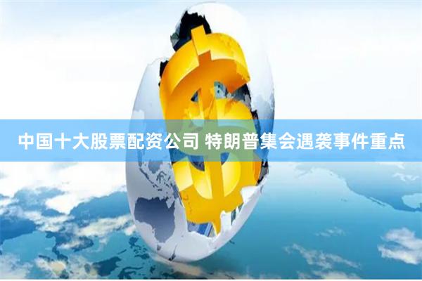 中国十大股票配资公司 特朗普集会遇袭事件重点