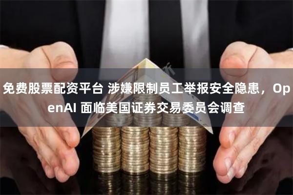 免费股票配资平台 涉嫌限制员工举报安全隐患，OpenAI 面临美国证券交易委员会调查