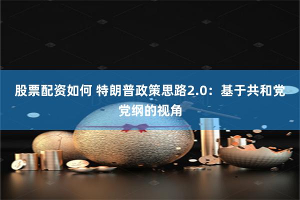 股票配资如何 特朗普政策思路2.0：基于共和党党纲的视角