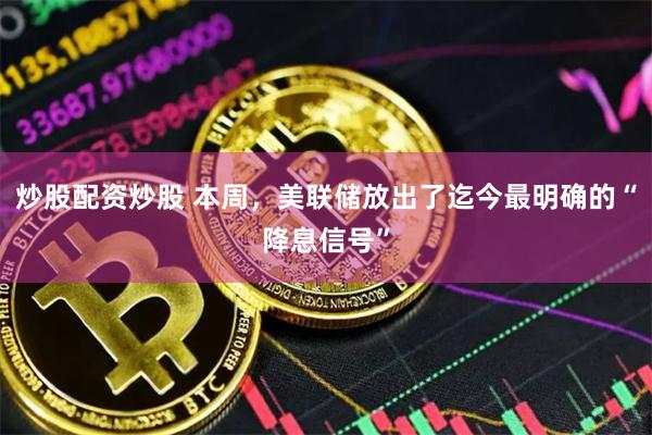 炒股配资炒股 本周，美联储放出了迄今最明确的“降息信号”