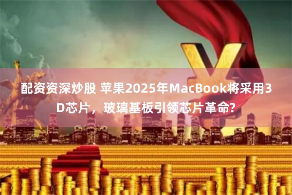 配资资深炒股 苹果2025年MacBook将采用3D芯片，玻璃基板引领芯片革命?