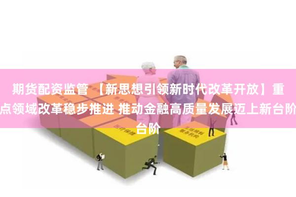 期货配资监管 【新思想引领新时代改革开放】重点领域改革稳步推进 推动金融高质量发展迈上新台阶