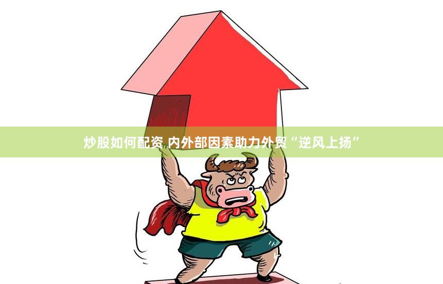 炒股如何配资 内外部因素助力外贸“逆风上扬”