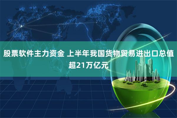 股票软件主力资金 上半年我国货物贸易进出口总值超21万亿元