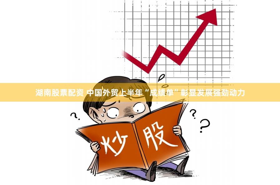 湖南股票配资 中国外贸上半年“成绩单”彰显发展强劲动力