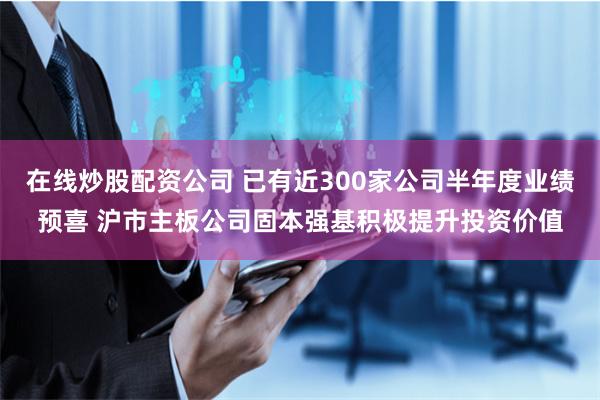 在线炒股配资公司 已有近300家公司半年度业绩预喜 沪市主板公司固本强基积极提升投资价值