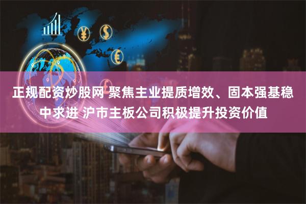 正规配资炒股网 聚焦主业提质增效、固本强基稳中求进 沪市主板公司积极提升投资价值