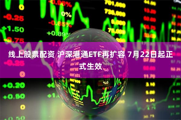 线上股票配资 沪深港通ETF再扩容 7月22日起正式生效