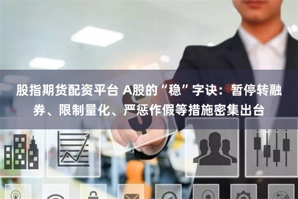 股指期货配资平台 A股的“稳”字诀：暂停转融券、限制量化、严惩作假等措施密集出台