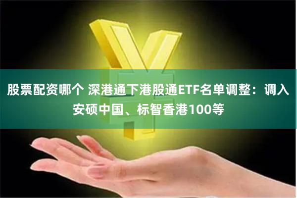 股票配资哪个 深港通下港股通ETF名单调整：调入安硕中国、标智香港100等