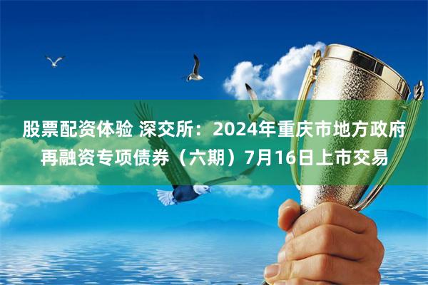 股票配资体验 深交所：2024年重庆市地方政府再融资专项债券（六期）7月16日上市交易