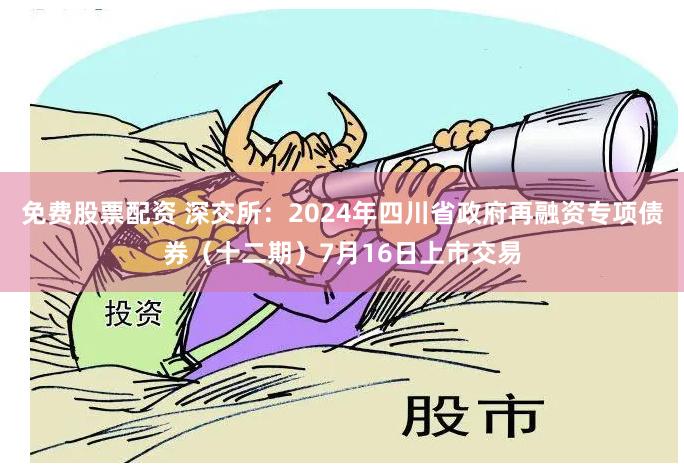 免费股票配资 深交所：2024年四川省政府再融资专项债券（十二期）7月16日上市交易