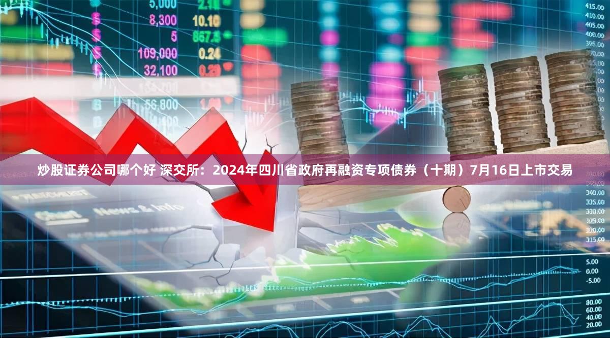 炒股证券公司哪个好 深交所：2024年四川省政府再融资专项债券（十期）7月16日上市交易