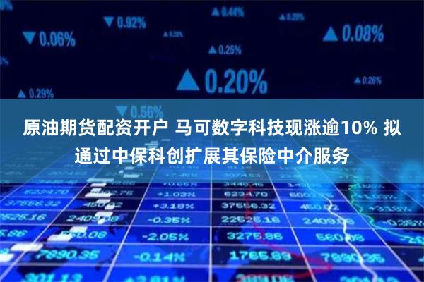 原油期货配资开户 马可数字科技现涨逾10% 拟通过中保科创扩展其保险中介服务