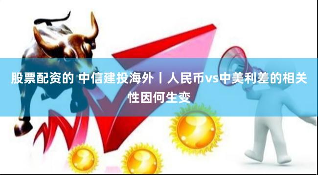 股票配资的 中信建投海外丨人民币vs中美利差的相关性因何生变