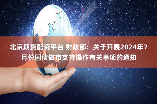 北京期货配资平台 财政部：关于开展2024年7月份国债做市支持操作有关事项的通知