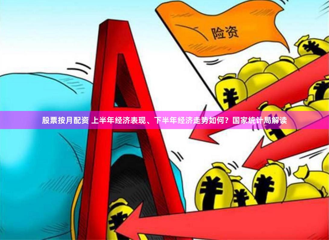 股票按月配资 上半年经济表现、下半年经济走势如何？国家统计局解读