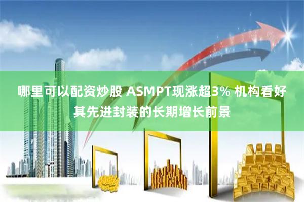 哪里可以配资炒股 ASMPT现涨超3% 机构看好其先进封装的长期增长前景