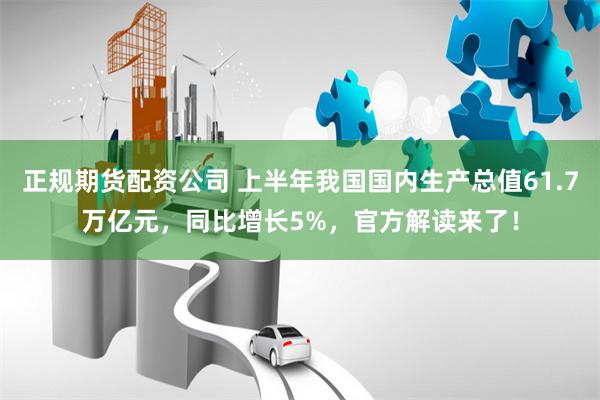 正规期货配资公司 上半年我国国内生产总值61.7万亿元，同比增长5%，官方解读来了！